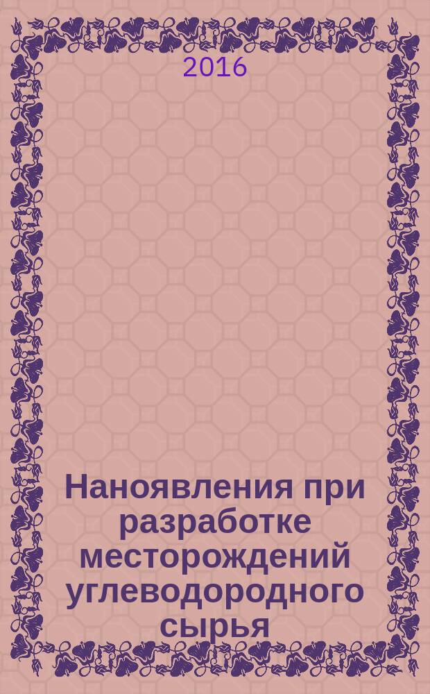 Наноявления при разработке месторождений углеводородного сырья: от наноминералогии и нанохимиии к нанотехнологиям : в основе миллиардного бизнеса - "нано" : материалы V международной конференции "Nanotechnoilgas-2016", Москва, 22-23 ноября 2016 г