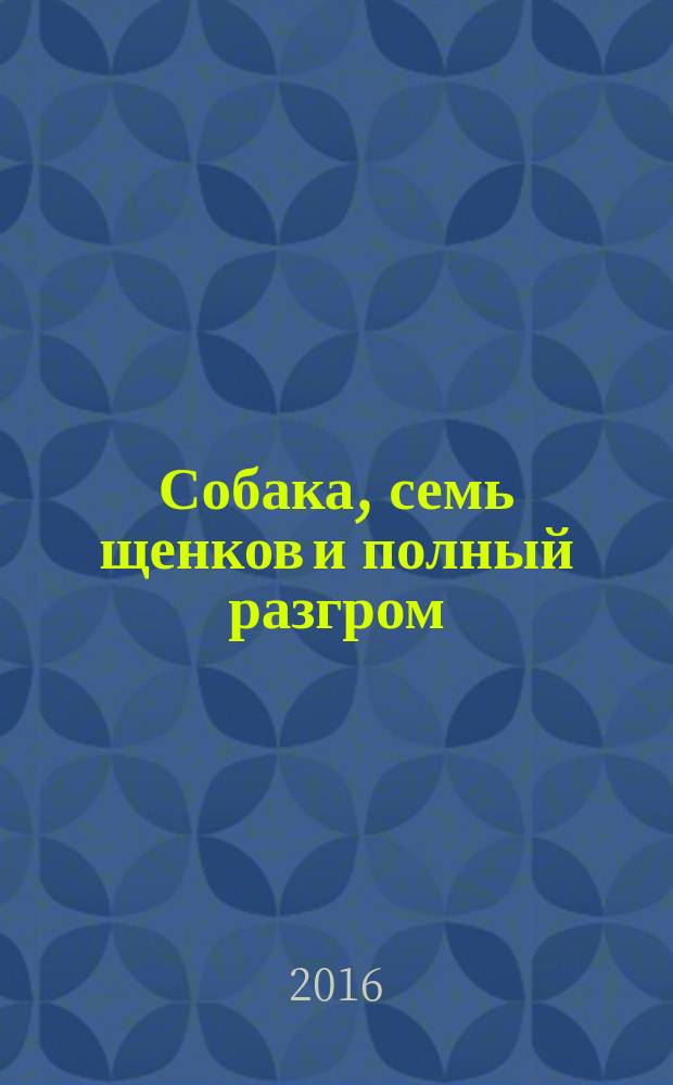 Собака, семь щенков и полный разгром : повесть : для старшего школьного возраста