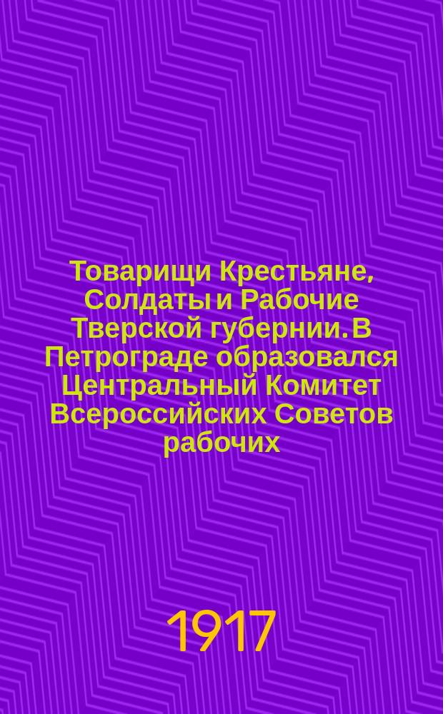 Товарищи Крестьяне, Солдаты и Рабочие Тверской губернии. В Петрограде образовался Центральный Комитет Всероссийских Советов рабочих, солдатских и крестьянских депутатов...; Товарищи Рабочие и Солдаты. Вчера из состава Временного Правительства выбыли некоторые его члены, принадлежащие к к.-д. партии...: листовка / Тверской Губернский Совет Крестьянских Депутатов и Тверской Губернский Комитет Партии Социалистов-Революционеров