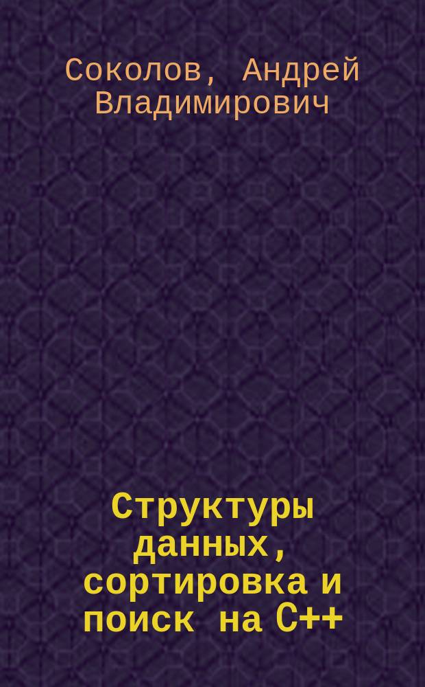 Структуры данных, сортировка и поиск на C++ : учебное пособие : для студентов I курса математического факультета специальностей "Прикладная математика и информатика" и "Информационные системы и технологии"