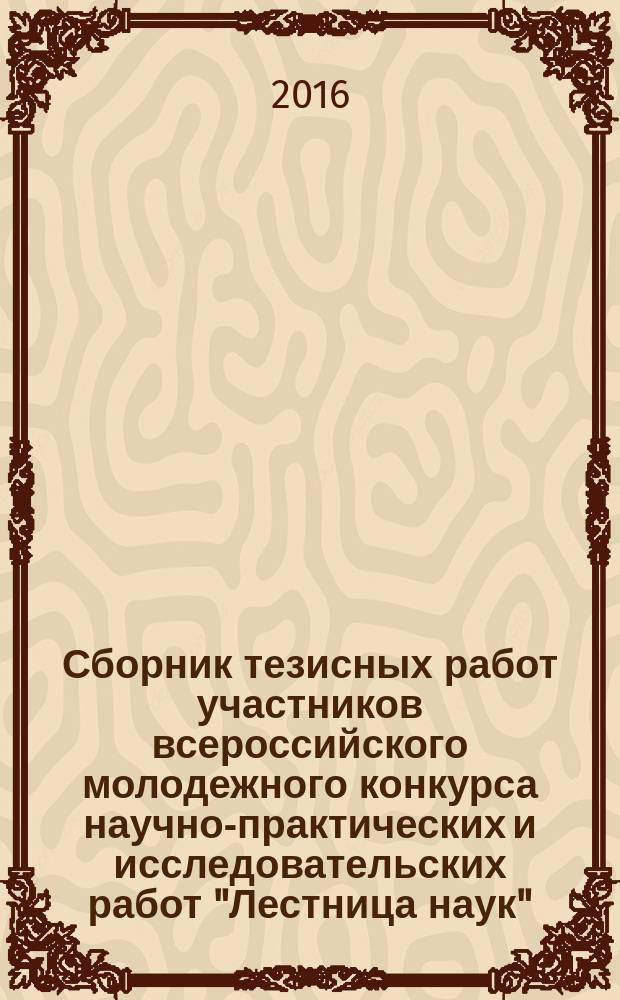 Сборник тезисных работ участников всероссийского молодежного конкурса научно-практических и исследовательских работ "Лестница наук"