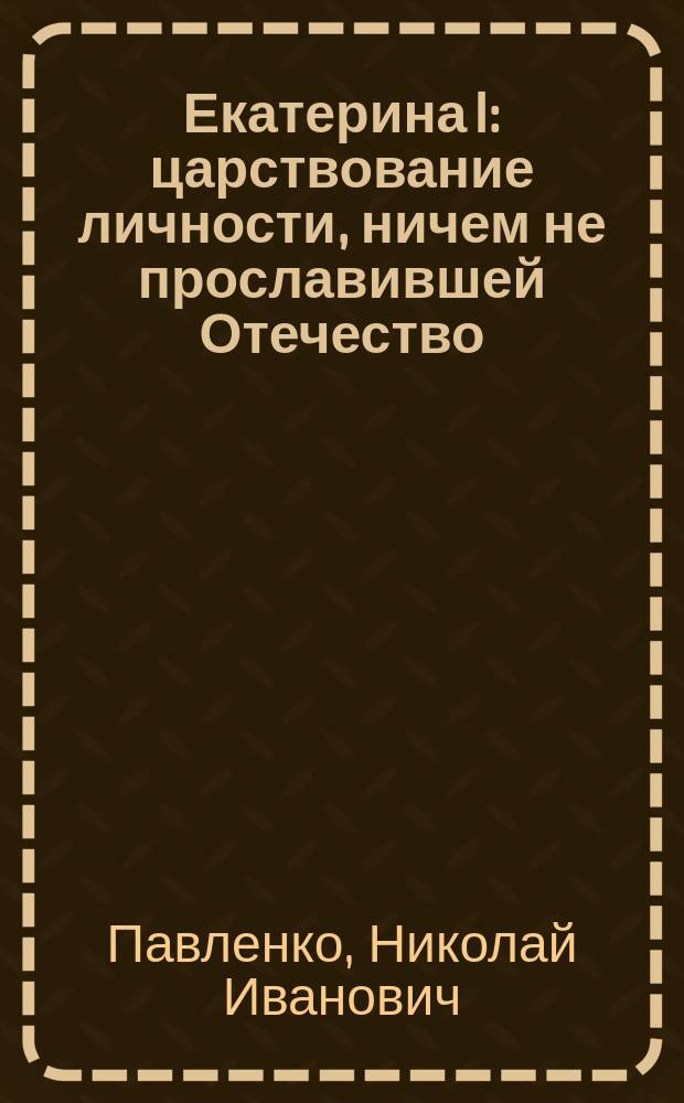Екатерина I : царствование личности, ничем не прославившей Отечество