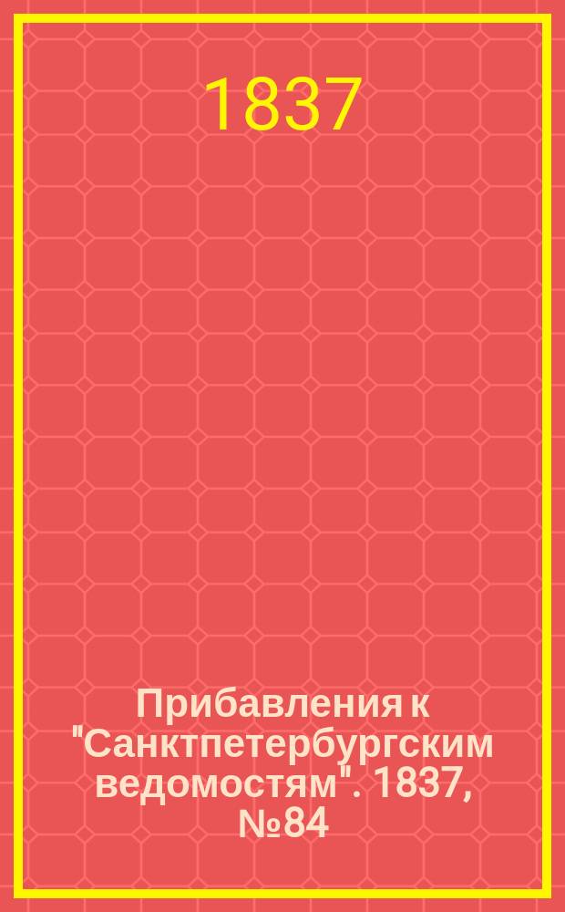 [Прибавления к "Санктпетербургским ведомостям"]. 1837, № 84 (14 апр.)
