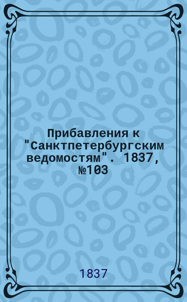 [Прибавления к "Санктпетербургским ведомостям"]. 1837, № 103 (11 мая)