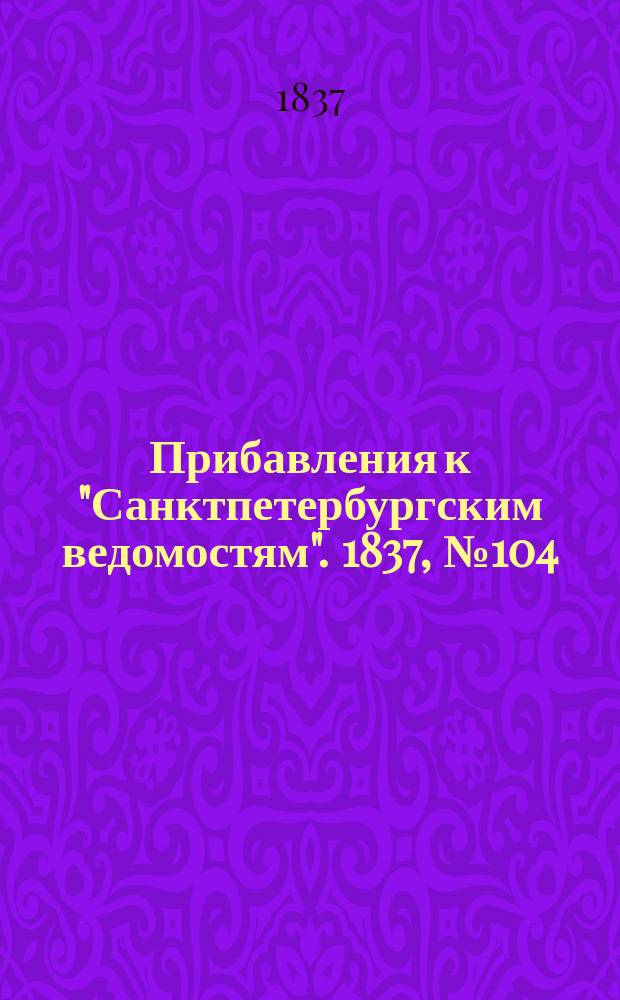 [Прибавления к "Санктпетербургским ведомостям"]. 1837, № 104 (12 мая)