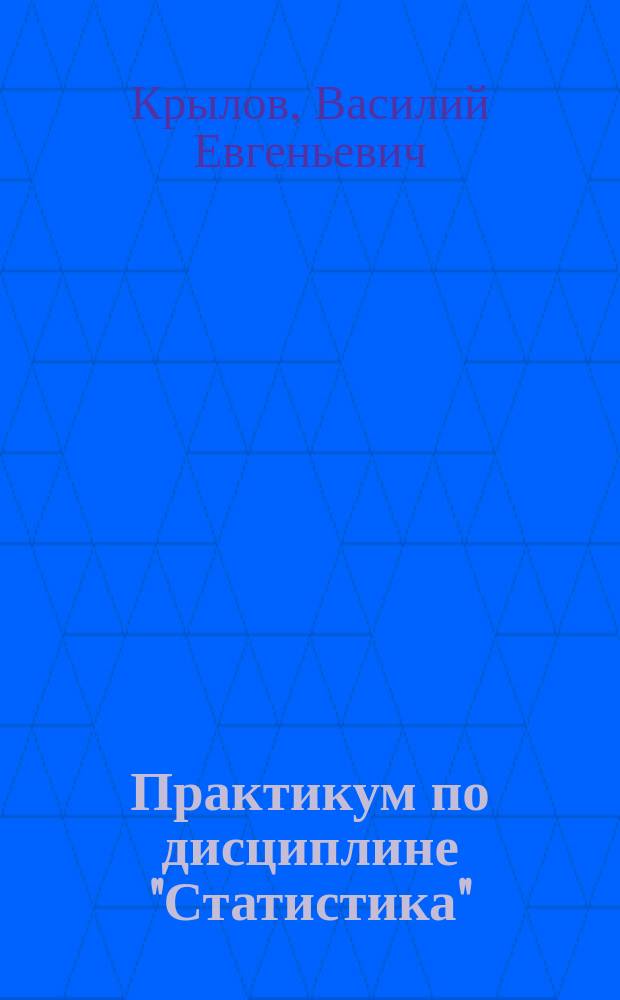 Практикум по дисциплине "Статистика" : учебное пособие для студентов высших учебных заведений, обучающихся по направлениям подготовки: 38.03.01- "Экономика", 38.03.02- "Менеджмент", 38.03.04- "Государственное и муниципальное управление", 38.03.05- "Бизнес-информатика", 38.05.02-"Таможенное дело", 40.03.01-"Юриспруденция"