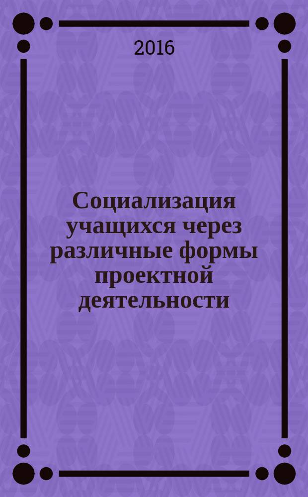 Социализация учащихся через различные формы проектной деятельности : методическое пособие по подготовке учащихся к проектной деятельности [сборник статей в помощь учителю. Вып. 7 : Достижения планируемых результатов ФГОС средствами урочной и внеурочной деятельности
