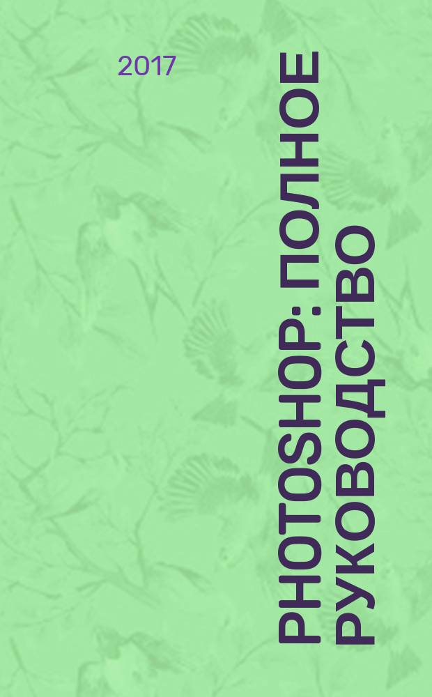 Photoshop : полное руководство : официальная русская версия : актуально для всех последних версий, включая CS6 и CC