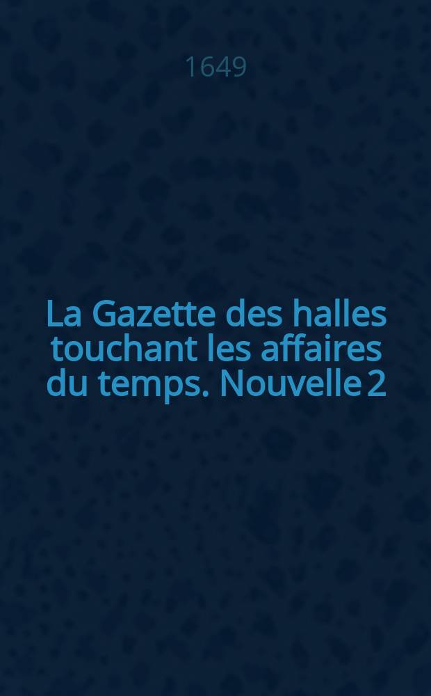 La Gazette des halles touchant les affaires du temps. Nouvelle 2 : La Gazettte [!] de la place Maubert ou Suitte de la Gazette des halles. Touchant les affaires du temps
