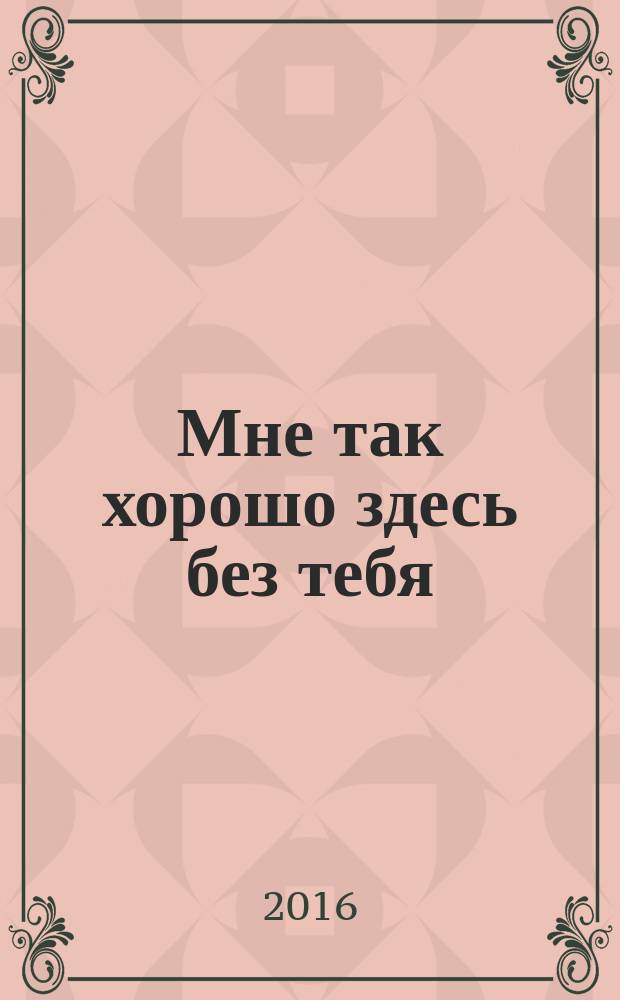 Мне так хорошо здесь без тебя : роман