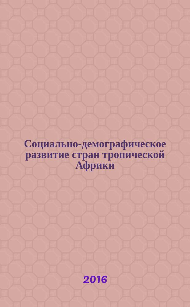 Социально-демографическое развитие стран тропической Африки : ключевые факторы риска, модифицируемые управляющие параметры, рекомендации
