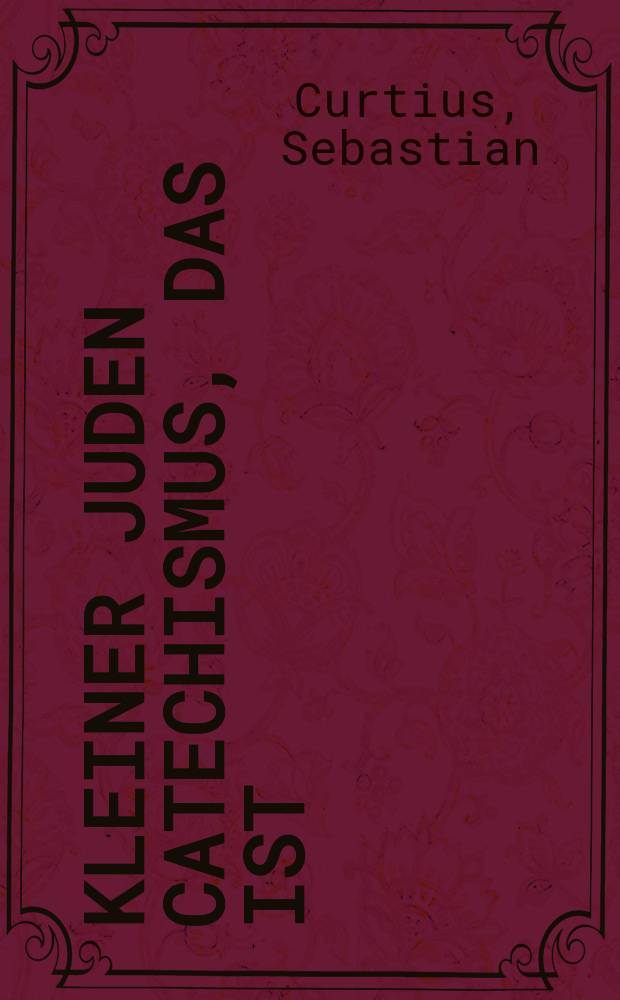 Kleiner Juden Catechismus, Das ist: Christlicher Bericht von dem Messia, wie derselbe nach seiner Zukunfft, Person und Ampt in den Schrifften Mosis und der Propheten zu Heylsamer und seeliger Erk&auml;ndtn&uuml;&szlig; beschrieben wird