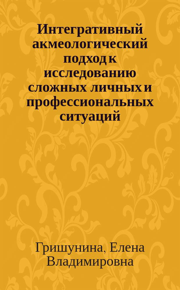 Интегративный акмеологический подход к исследованию сложных личных и профессиональных ситуаций : монография