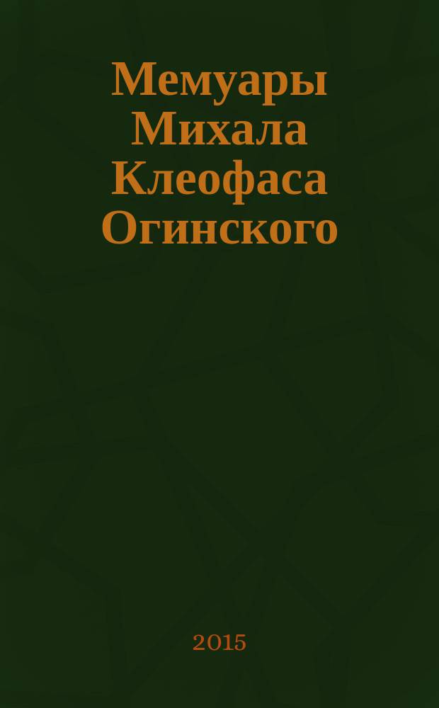 Мемуары Михала Клеофаса Огинского : о Польше и поляках : с 1788 года до конца 1815 года : в 2 т