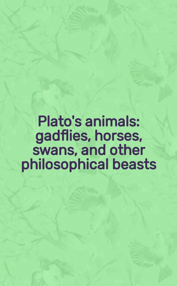 Plato's animals : gadflies, horses, swans, and other philosophical beasts = Животные Платона. Оводы, лошади, лебеди и другие философские звери.