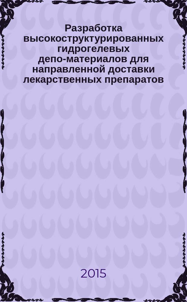Разработка высокоструктурированных гидрогелевых депо-материалов для направленной доставки лекарственных препаратов : автореферат диссертации на соискание ученой степени кандидата технических наук : специальность 05.17.06 <Технология и переработка полимеров и композитов>