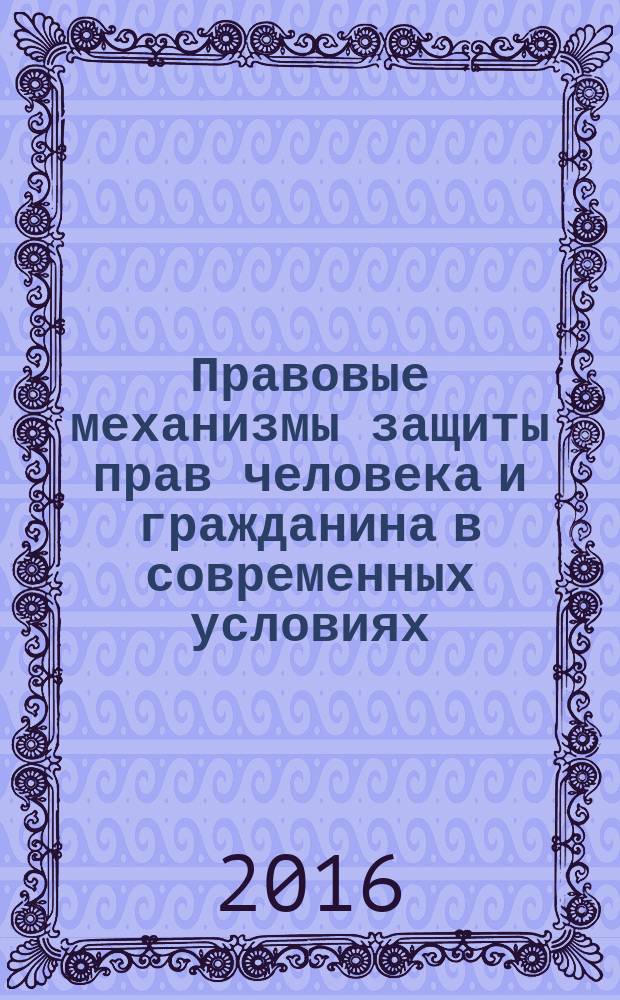 Правовые механизмы защиты прав человека и гражданина в современных условиях : материалы научно-практической конференции (к 25-летию Университета управления "ТИСБИ"), г. Казань, 3-5 октября 2016 г