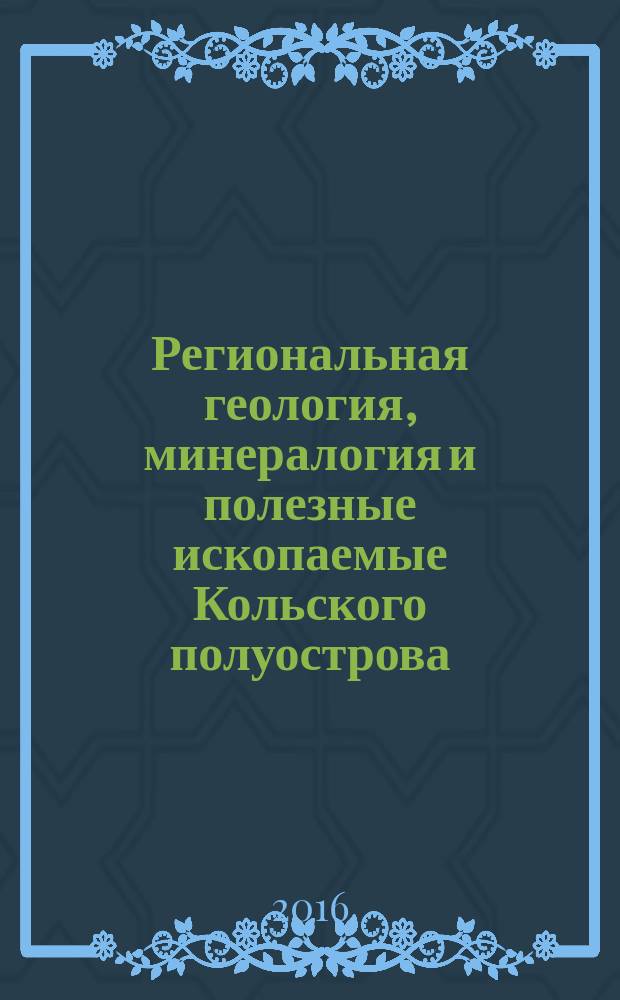 Региональная геология, минералогия и полезные ископаемые Кольского полуострова : труды XIII Всероссийской (с международным участием) Ферсмановской научной сессии, посвящённой 50-летию Дня геолога, Апатиты, 4-5 апреля 2016 г