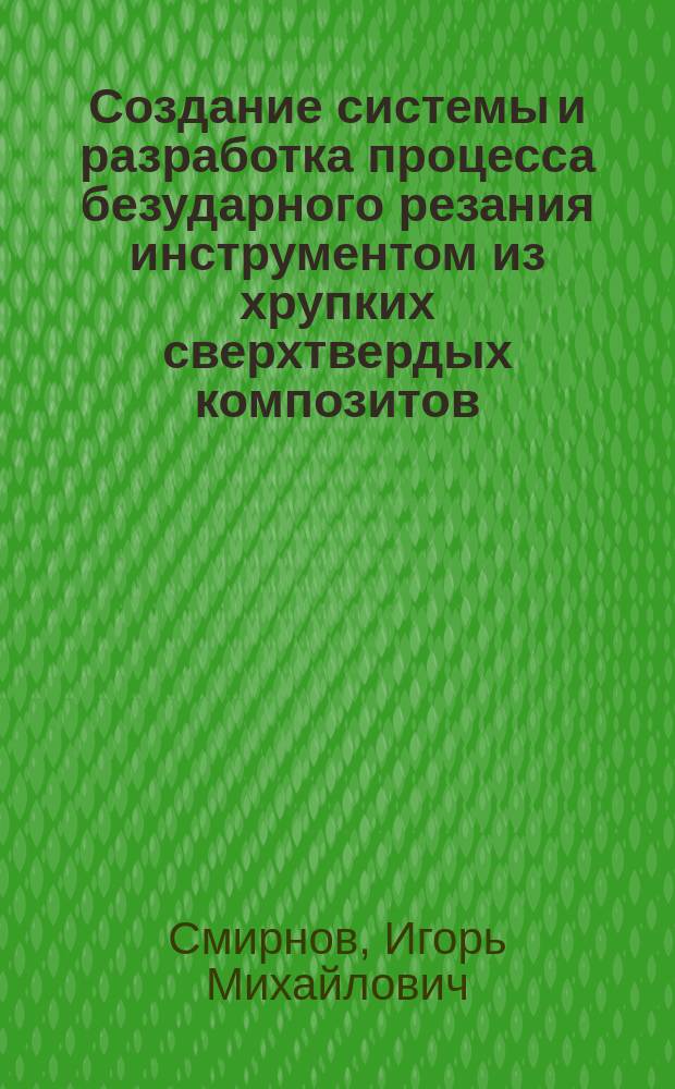 Создание системы и разработка процесса безударного резания инструментом из хрупких сверхтвердых композитов : автореферат дис. на соиск. уч. степ. доктора технических наук : специальность 05.02.07 <технология и оборудование>