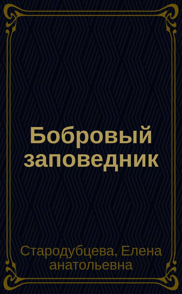 Бобровый заповедник: как все начиналось : об истории создания Воронежского заповедника : посвящается 100-летию заповедной системы России