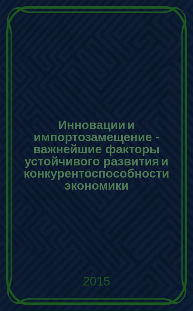 Инновации и импортозамещение - важнейшие факторы устойчивого развития и конкурентоспособности экономики : материалы дискуссионных площадок межрегионального форума, г. Астрахань, 14-16 апреля 2015 г