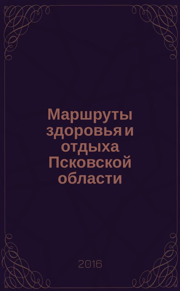 Маршруты здоровья и отдыха Псковской области : отдыхайте, путешествуйте, познавайте историю Отечества : путеводитель