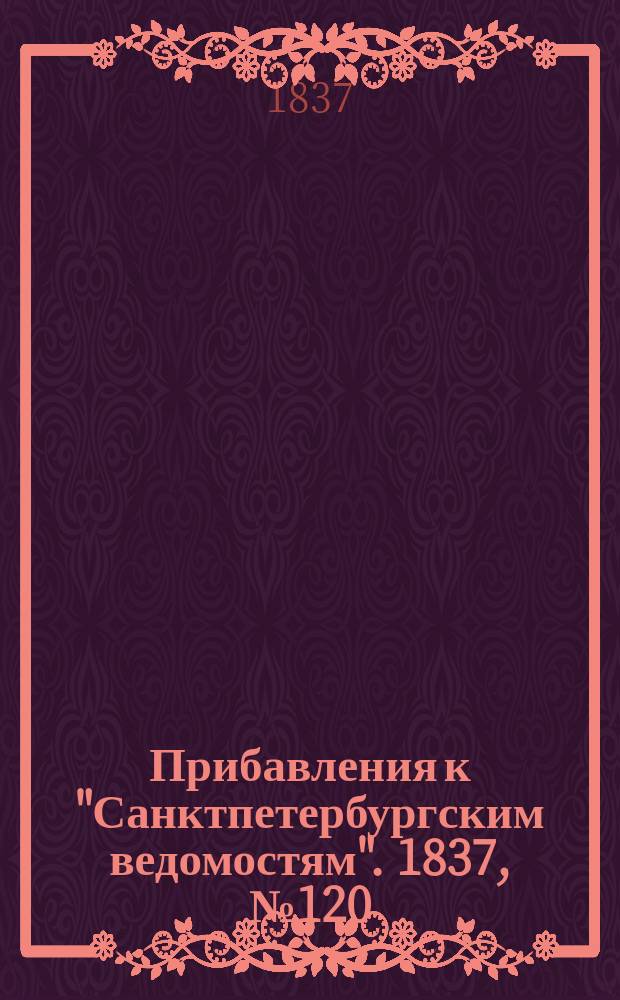 [Прибавления к "Санктпетербургским ведомостям"]. 1837, № 120 (1 июня)