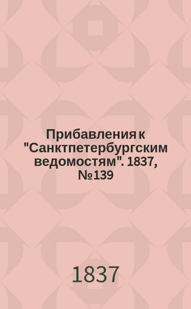 [Прибавления к "Санктпетербургским ведомостям"]. 1837, № 139 (24 июня)