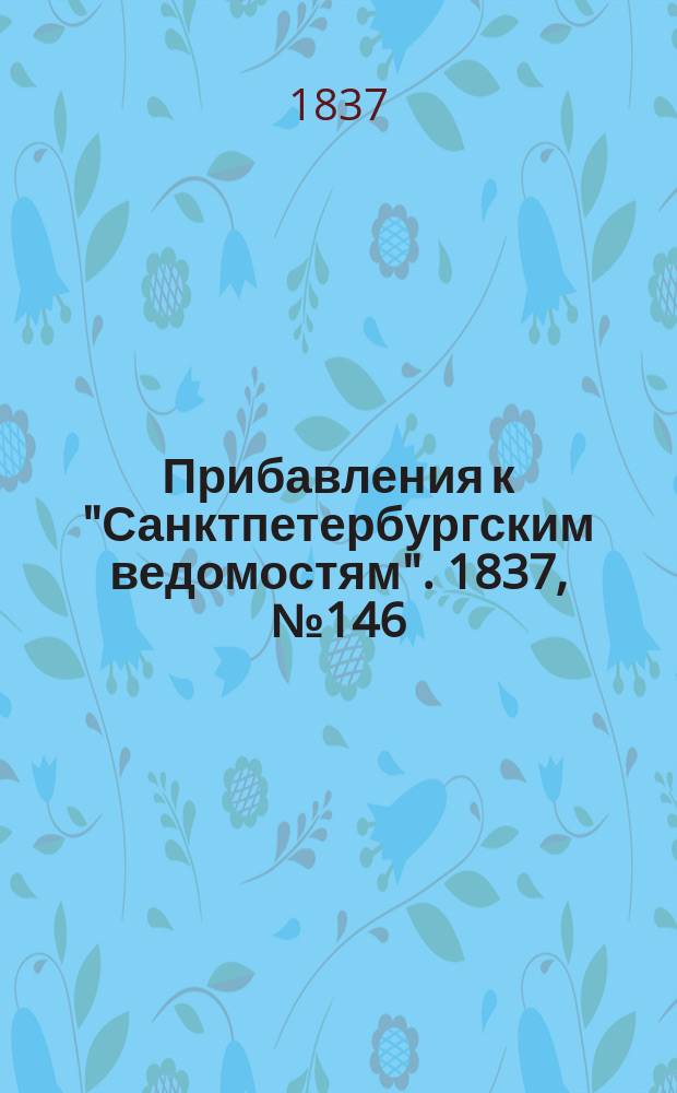 [Прибавления к "Санктпетербургским ведомостям"]. 1837, № 146 (2 июля)