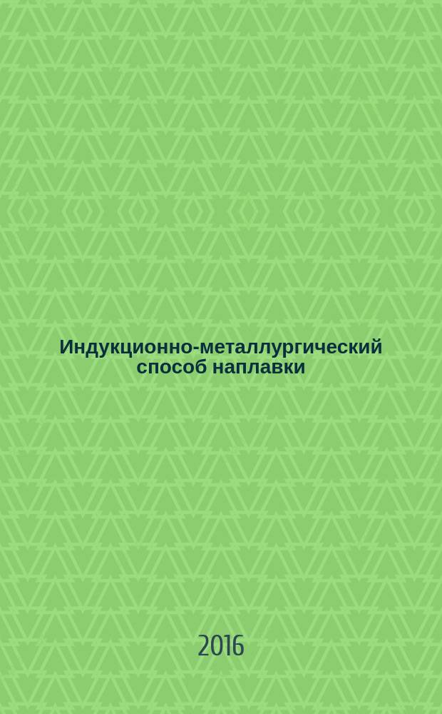 Индукционно-металлургический способ наплавки = Induction-metallurgical method of surfacing. Technological process : Технологический процесс : ГОСТ Р 57177-2016