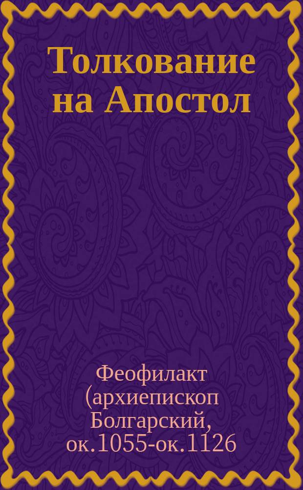 Толкование на Апостол : деяниея святых апостолов, Соборные послания святых апостолов Иакова, Петра, Иоанна, Иуды и Послания святого Павла