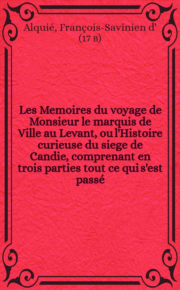 Les Memoires du voyage de Monsieur le marquis de Ville au Levant, ou l'Histoire curieuse du siege de Candie, comprenant en trois parties tout ce qui s'est pass&eacute;, tant avant l'arriv&eacute;e & sous le commandement de ce general, que sous celuy de Mr. le Marquis de S. Andr&eacute; Montbrun, jusques &agrave; la prise de la place. : Le tout tir&eacute; des Memoires de J.B. Rostagne, secretaire d'estat & des finances de S.A.R. & tesmoin oculaire de ce qu'il dit: & de plusieurs autres tres-fideles & tres-curieuses