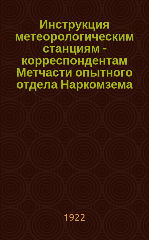 Инструкция метеорологическим станциям - корреспондентам Метчасти опытного отдела Наркомзема : (Выработ. Метчастью и одобр. особой Комис. Совещ. специалистов по метеорологии)