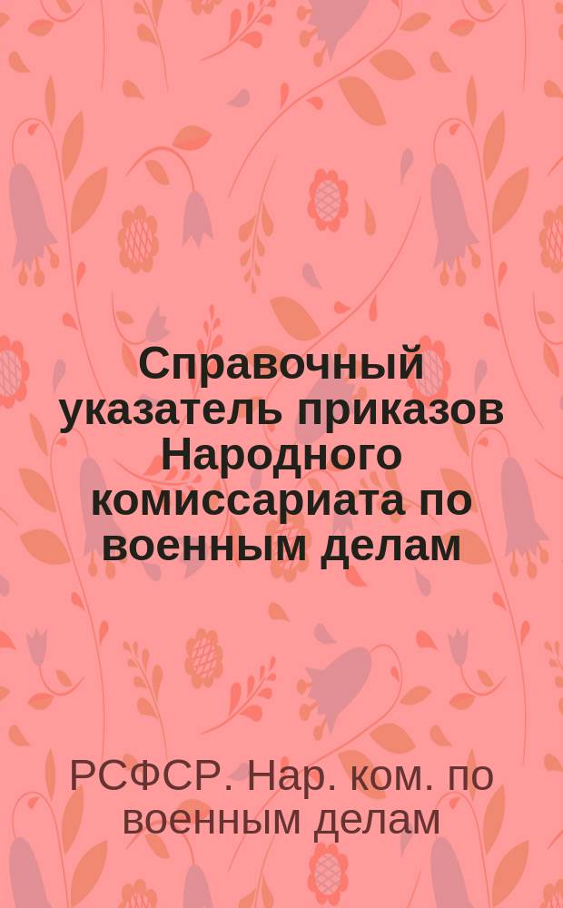 Справочный указатель приказов Народного комиссариата по военным делам : С 1 янв. по 30 сент. 1918 г