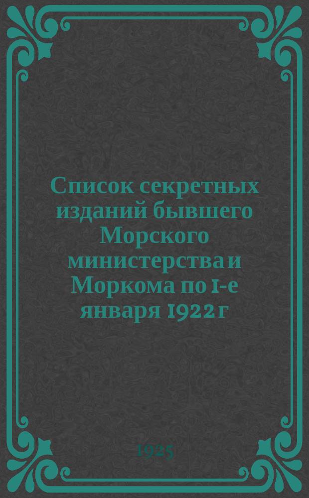 Список секретных изданий бывшего Морского министерства и Моркома по 1-е января 1922 г.