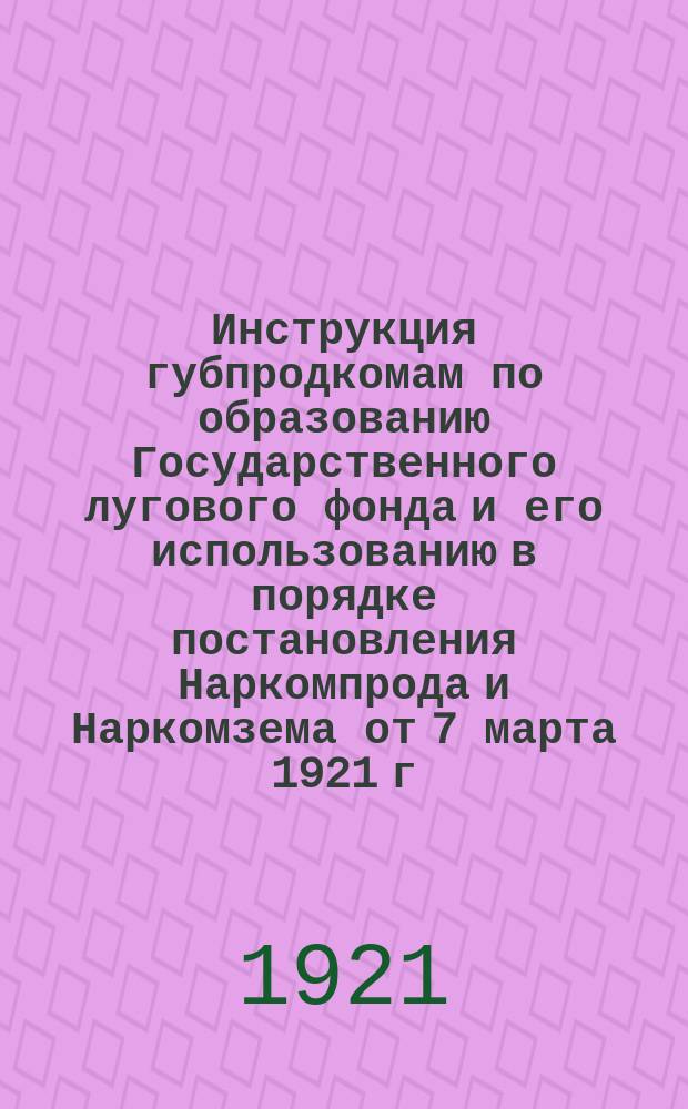 Инструкция губпродкомам по образованию Государственного лугового фонда и его использованию в порядке постановления Наркомпрода и Наркомзема от 7 марта 1921 г.