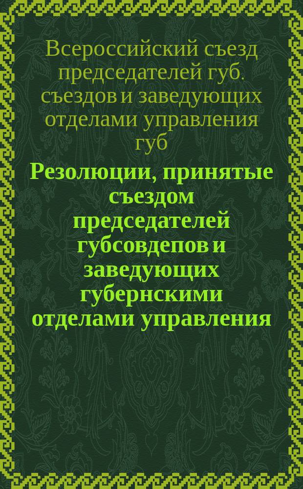 Резолюции, принятые съездом председателей губсовдепов и заведующих губернскими отделами управления