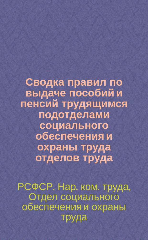 Сводка правил по выдаче пособий и пенсий трудящимся подотделами социального обеспечения и охраны труда отделов труда; Инструкция по применению декрета Совнаркома, опубликованного в "Известиях ВЦИК" от 1-го июня 1919 г. за № 117; Инструкция о переводе пенсионеров из одного отдела в другой / Отд. соц. обеспечения и охраны труда Нар. ком. труда