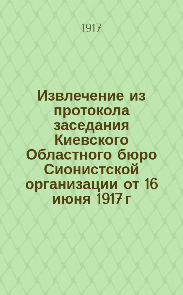 Извлечение из протокола заседания Киевского Областного бюро Сионистской организации от 16 июня 1917 г. Заслушав доклад представителя Сионисткой организации в Комитет Малой Рады тов. Н.С. Сыркина... от 15-го сего месяца... об избрании на пост товарища Генерального секретаря по междунациональным вопросам... доктора Зильберфарба... : листовка