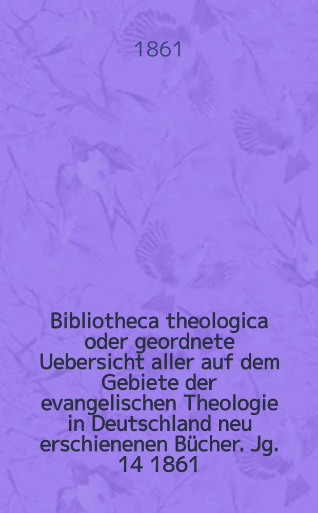 Bibliotheca theologica oder geordnete Uebersicht aller auf dem Gebiete der evangelischen Theologie in Deutschland neu erschienenen Bücher. [Jg. 14] 1861, H. 2