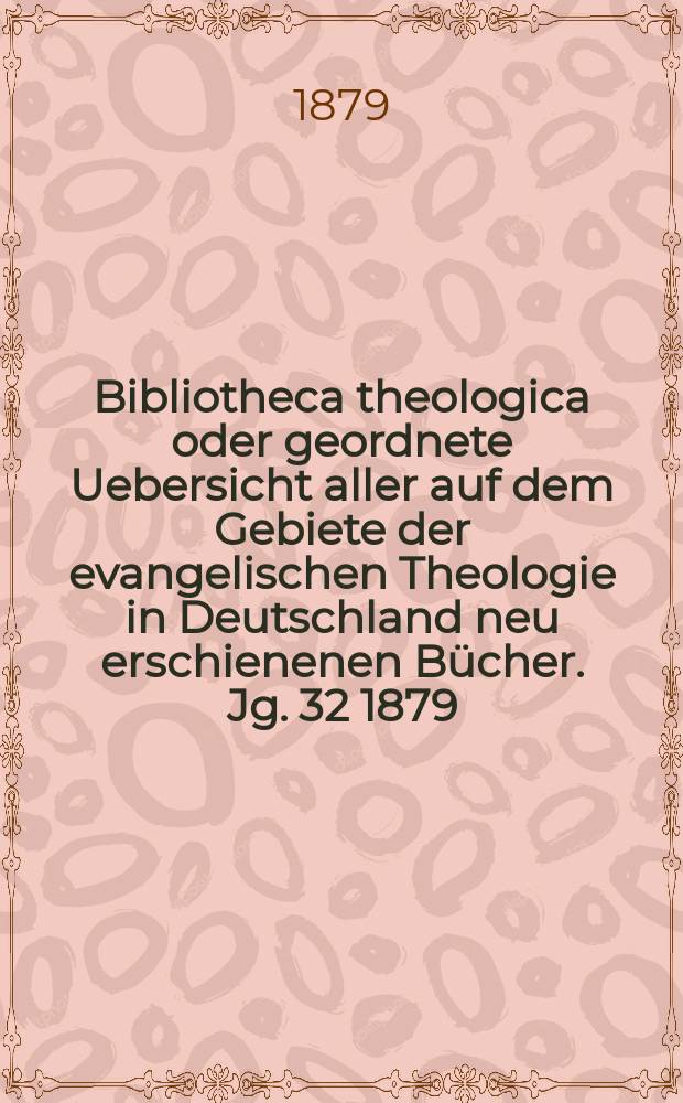 Bibliotheca theologica oder geordnete Uebersicht aller auf dem Gebiete der evangelischen Theologie in Deutschland neu erschienenen Bücher. Jg. 32 1879, H. 1