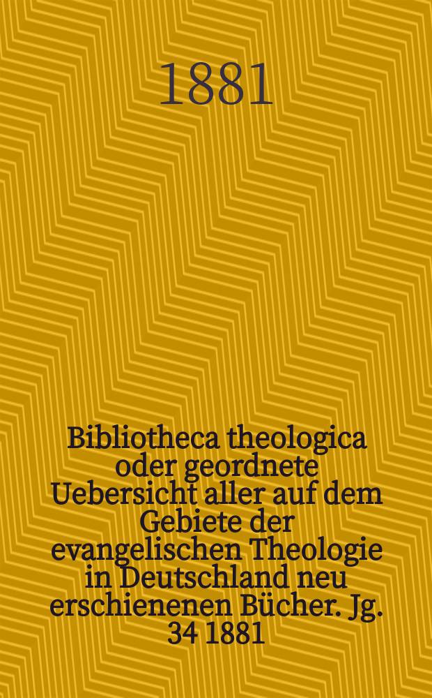 Bibliotheca theologica oder geordnete Uebersicht aller auf dem Gebiete der evangelischen Theologie in Deutschland neu erschienenen Bücher. Jg. 34 1881, H. 2
