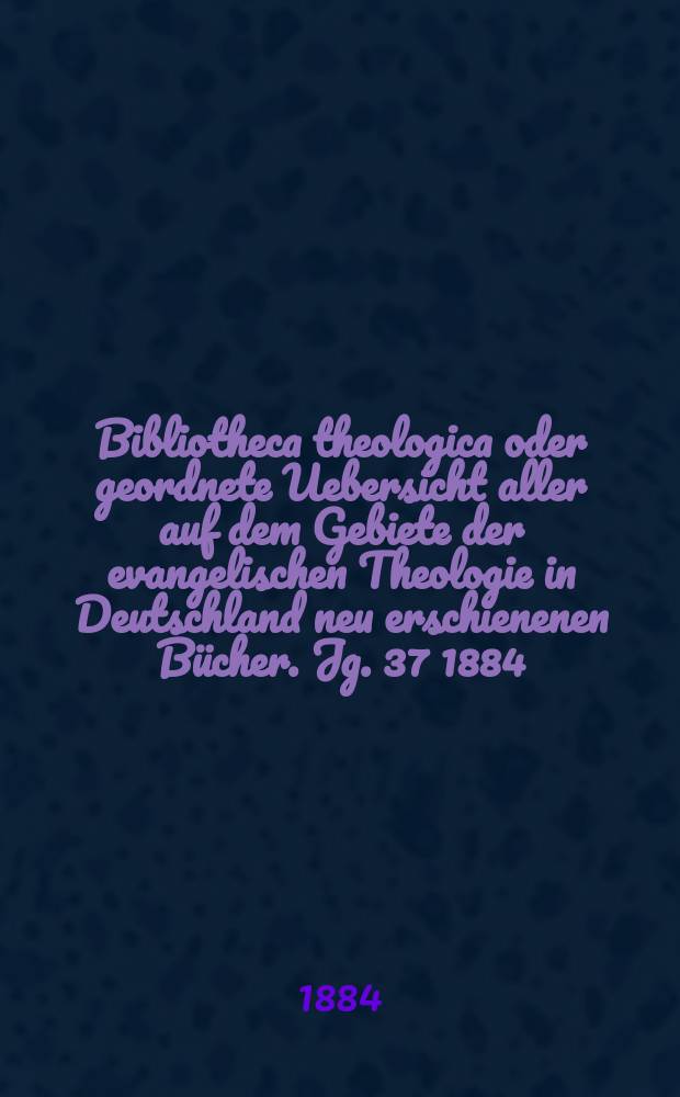 Bibliotheca theologica oder geordnete Uebersicht aller auf dem Gebiete der evangelischen Theologie in Deutschland neu erschienenen Bücher. Jg. 37 1884, H. 2