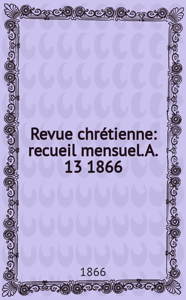 Revue chr&eacute;tienne : recueil mensuel. A. 13 1866
