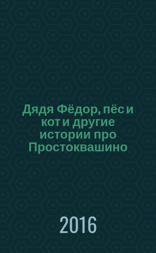 Дядя Фёдор, пёс и кот и другие истории про Простоквашино : сказочные повести : для дошкольного возраста
