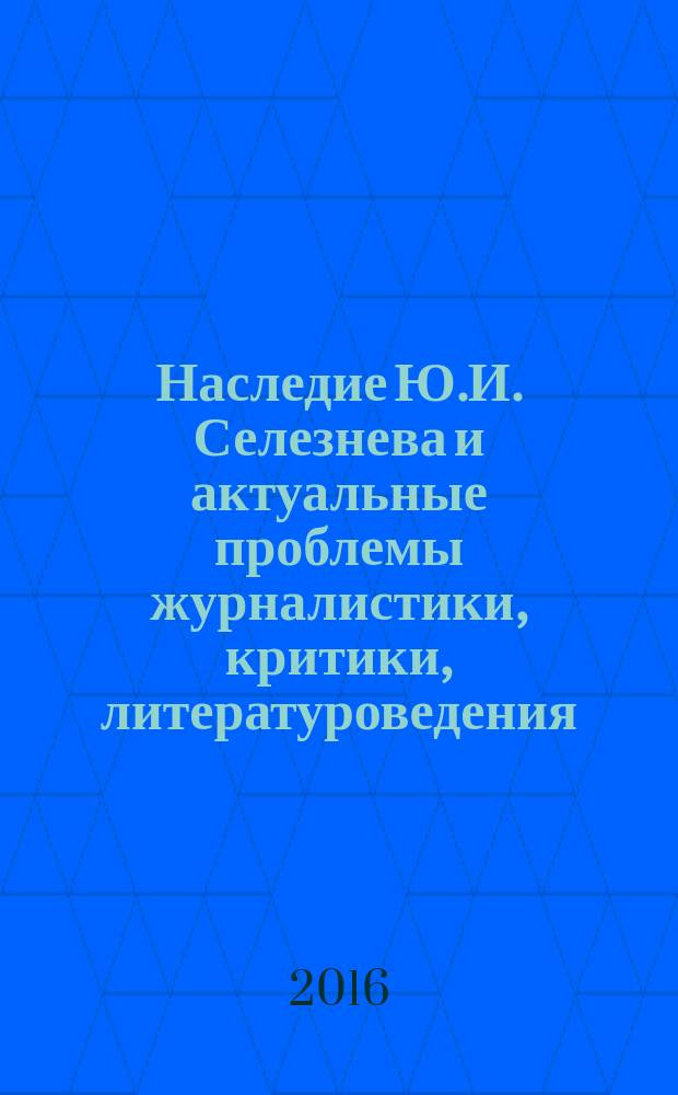 Наследие Ю.И. Селезнева и актуальные проблемы журналистики, критики, литературоведения, истории : материалы третьей международной научно-практической конференции, Краснодар, 23-24 сентября 2016 г