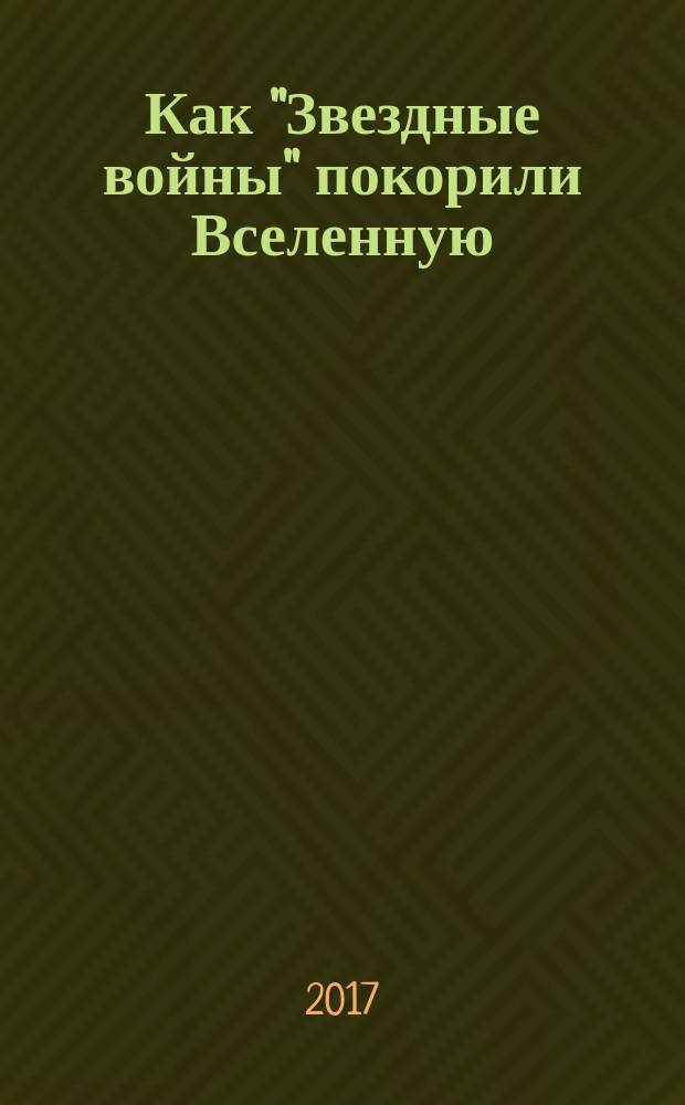 Как "Звездные войны" покорили Вселенную = How Star Wars conquered the Universe : история создания легендарной киносаги