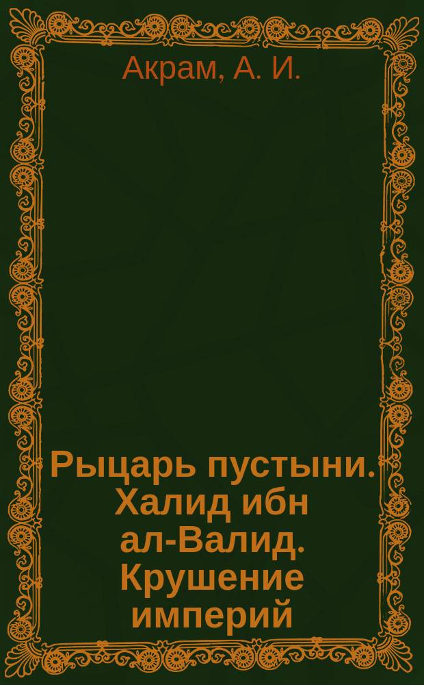 Рыцарь пустыни. Халид ибн ал-Валид. Крушение империй : из истории военного искусства эпохи раннего Халифата