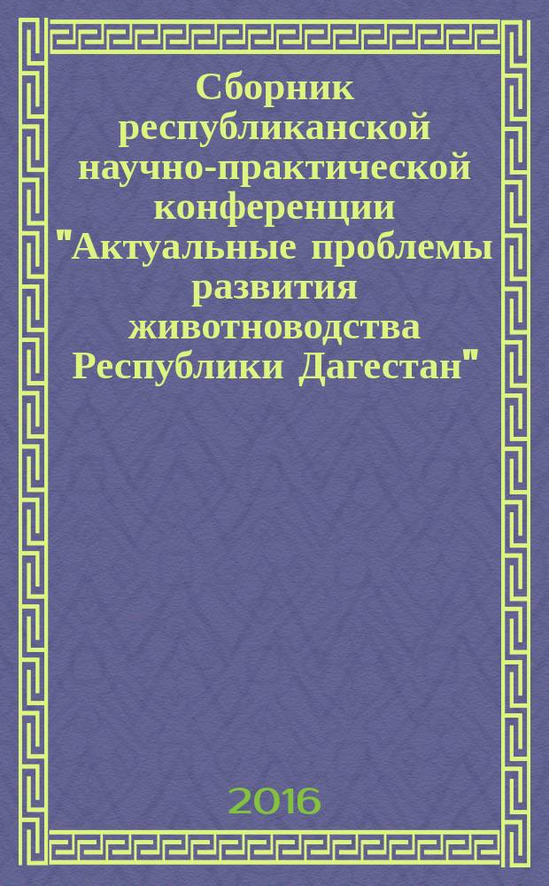 Сборник республиканской научно-практической конференции "Актуальные проблемы развития животноводства Республики Дагестан", 16-18 ноября 2016 г.