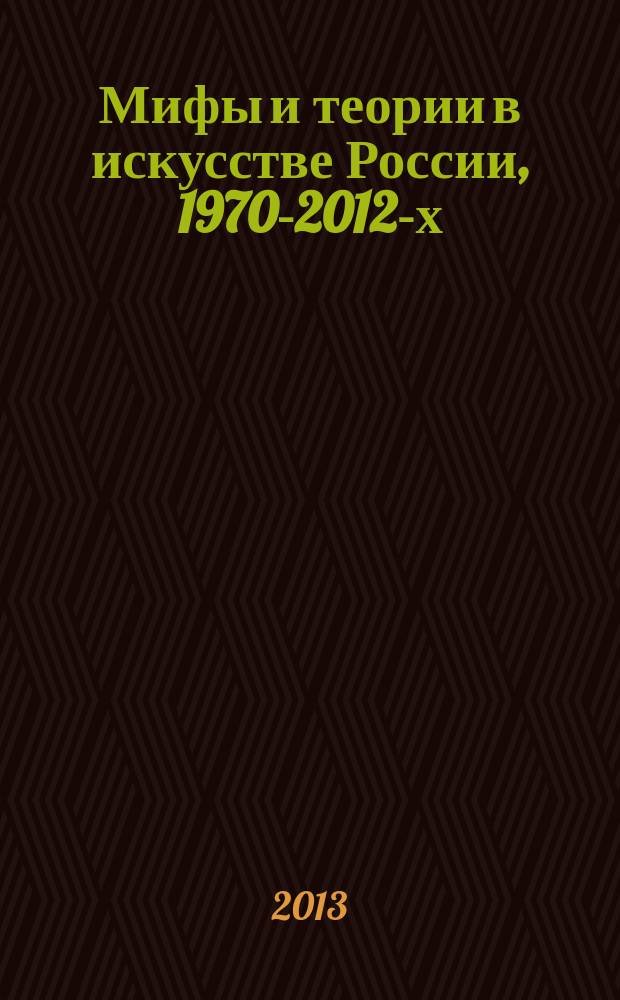 Мифы и теории в искусстве России, 1970-2012-х : научно-художественный проект : сборник избранных материалов